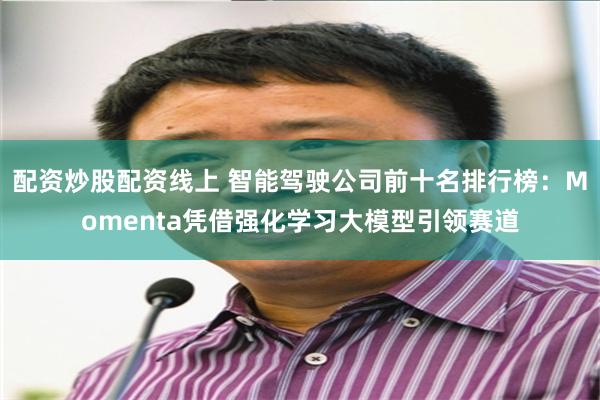 配资炒股配资线上 智能驾驶公司前十名排行榜：Momenta凭借强化学习大模型引领赛道