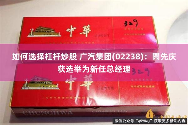 如何选择杠杆炒股 广汽集团(02238)：閤先庆获选举为新任总经理