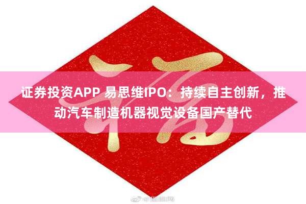 证券投资APP 易思维IPO：持续自主创新，推动汽车制造机器视觉设备国产替代