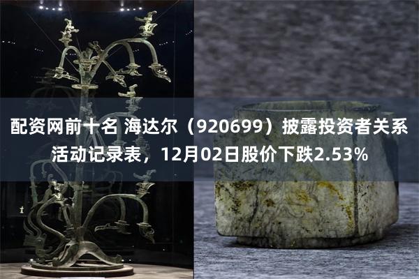 配资网前十名 海达尔（920699）披露投资者关系活动记录表，12月02日股价下跌2.53%