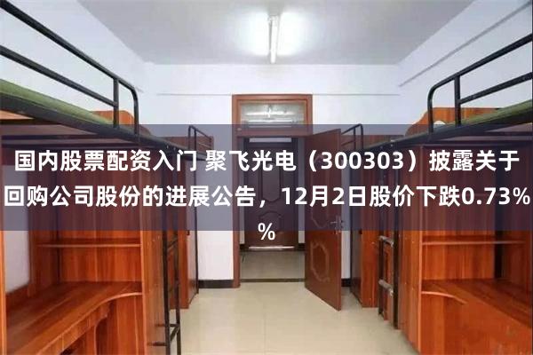 国内股票配资入门 聚飞光电（300303）披露关于回购公司股份的进展公告，12月2日股价下跌0.73%