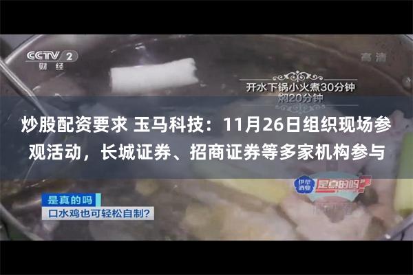 炒股配资要求 玉马科技：11月26日组织现场参观活动，长城证券、招商证券等多家机构参与
