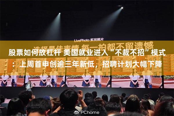 股票如何放杠杆 美国就业进入“不裁不招”模式：上周首申创逾三年新低，招聘计划大幅下降