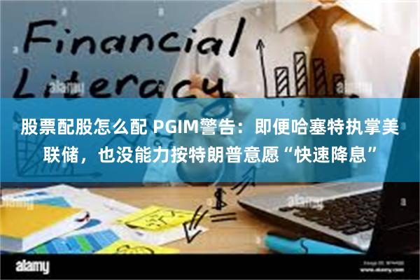 股票配股怎么配 PGIM警告：即便哈塞特执掌美联储，也没能力按特朗普意愿“快速降息”