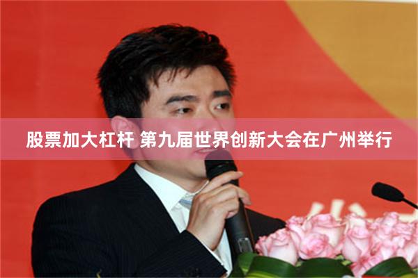 股票加大杠杆 第九届世界创新大会在广州举行