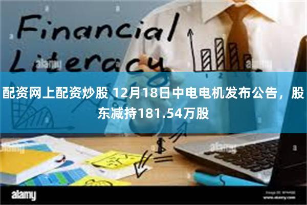 配资网上配资炒股 12月18日中电电机发布公告，股东减持181.54万股