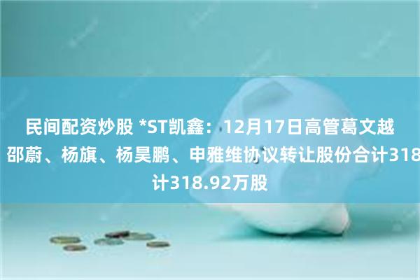 民间配资炒股 *ST凯鑫：12月17日高管葛文越、刘峰、邵蔚、杨旗、杨昊鹏、申雅维协议转让股份合计318.92万股