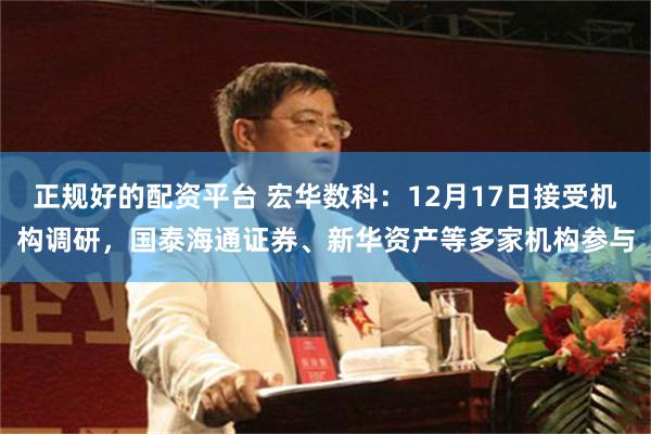 正规好的配资平台 宏华数科：12月17日接受机构调研，国泰海通证券、新华资产等多家机构参与