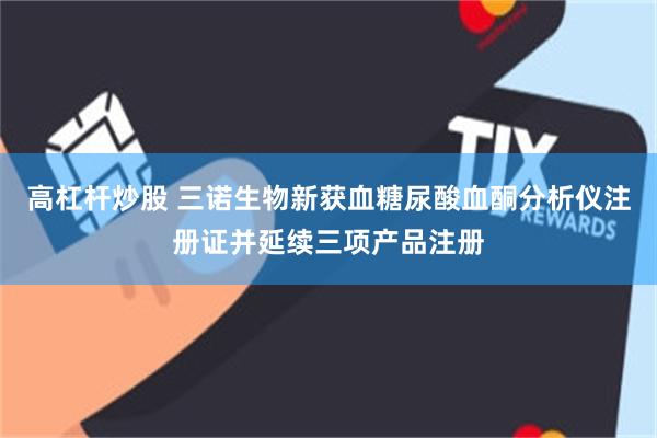 高杠杆炒股 三诺生物新获血糖尿酸血酮分析仪注册证并延续三项产品注册