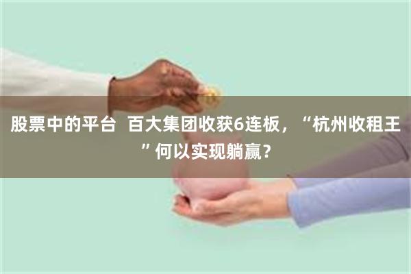 股票中的平台  百大集团收获6连板，“杭州收租王”何以实现躺赢？