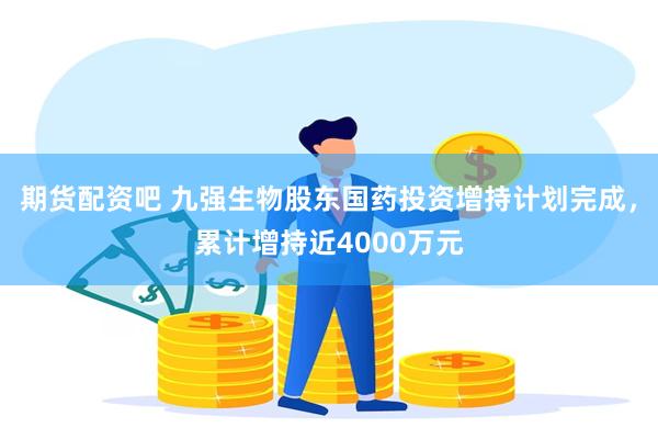 期货配资吧 九强生物股东国药投资增持计划完成，累计增持近4000万元