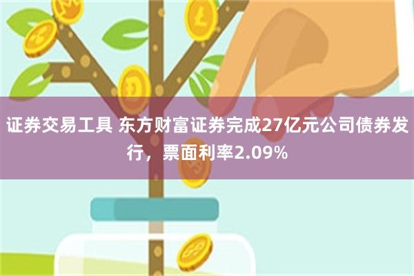 证券交易工具 东方财富证券完成27亿元公司债券发行，票面利率2.09%