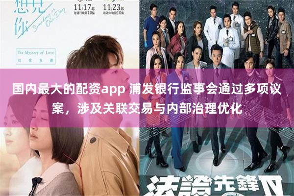 国内最大的配资app 浦发银行监事会通过多项议案，涉及关联交易与内部治理优化