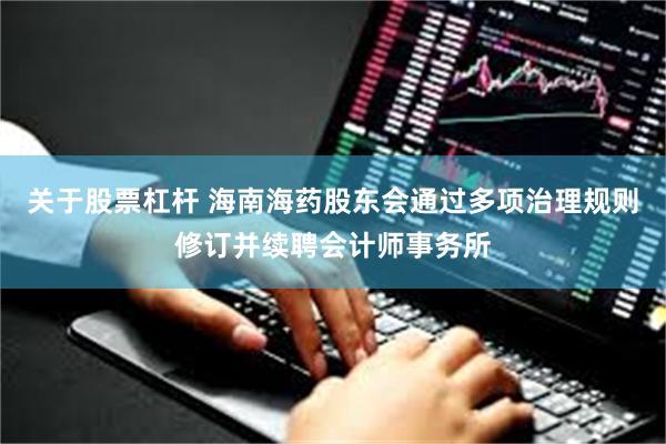 关于股票杠杆 海南海药股东会通过多项治理规则修订并续聘会计师事务所
