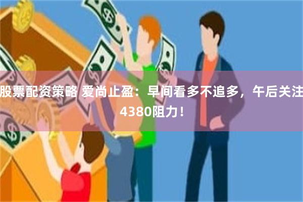 股票配资策略 爱尚止盈：早间看多不追多，午后关注4380阻力！