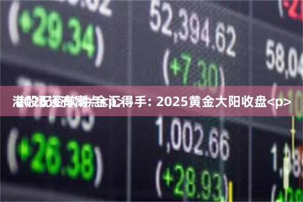 港股配资软件 金汇得手: 2025黄金大阳收盘<p> 2026还有高点<p>
