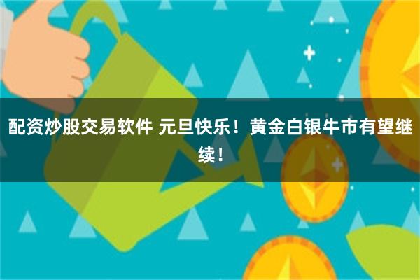 配资炒股交易软件 元旦快乐！黄金白银牛市有望继续！