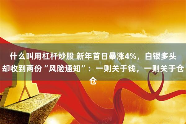 什么叫用杠杆炒股 新年首日暴涨4%，白银多头却收到两份“风险通知”：一则关于钱，一则关于仓