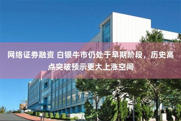 网络证劵融资 白银牛市仍处于早期阶段，历史高点突破预示更大上涨空间