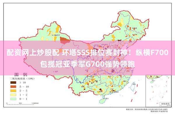 配资网上炒股配 环塔SSS排位赛封神！纵横F700包揽冠亚季军G700强势领跑