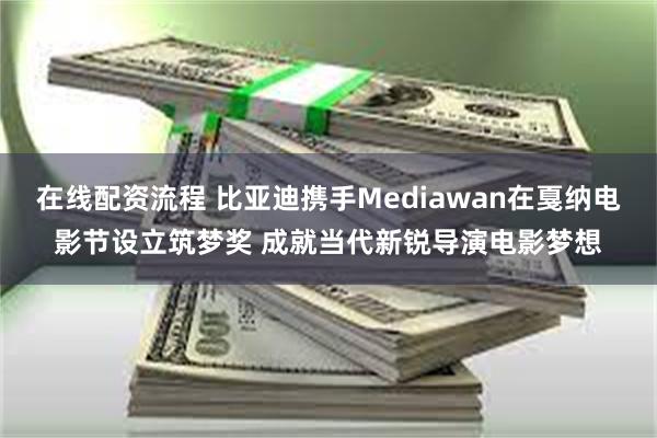 在线配资流程 比亚迪携手Mediawan在戛纳电影节设立筑梦奖 成就当代新锐导演电影梦想