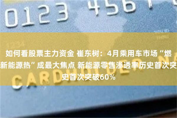 如何看股票主力资金 崔东树：4月乘用车市场“燃油冷、新能源热”成最大焦点 新能源零售渗透率历史首次突破60%