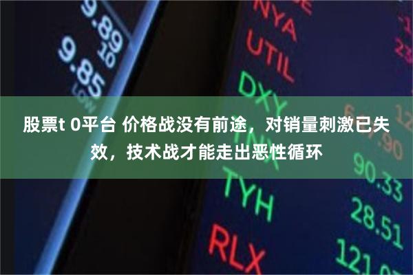 股票t 0平台 价格战没有前途，对销量刺激已失效，技术战才能走出恶性循环