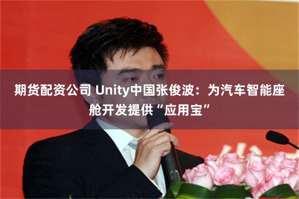 期货配资公司 Unity中国张俊波：为汽车智能座舱开发提供“应用宝”