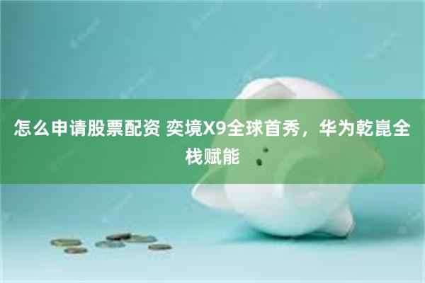 怎么申请股票配资 奕境X9全球首秀，华为乾崑全栈赋能