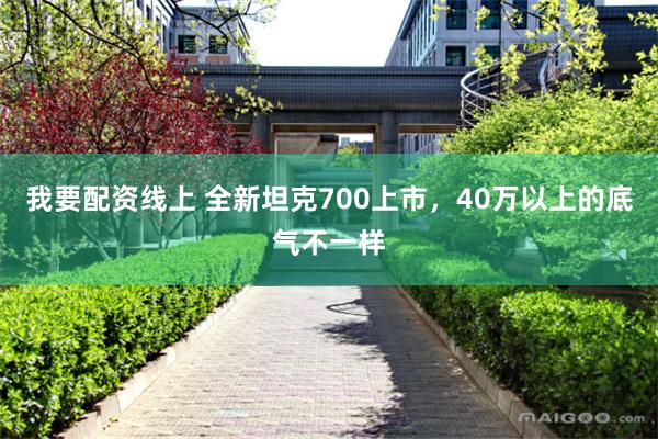 我要配资线上 全新坦克700上市，40万以上的底气不一样