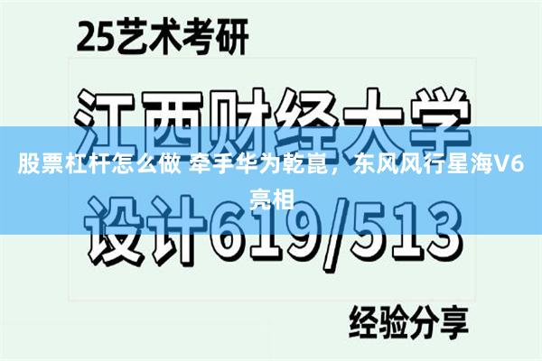 股票杠杆怎么做 牵手华为乾崑，东风风行星海V6亮相