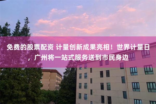 免费的股票配资 计量创新成果亮相！世界计量日，广州将一站式服务送到市民身边