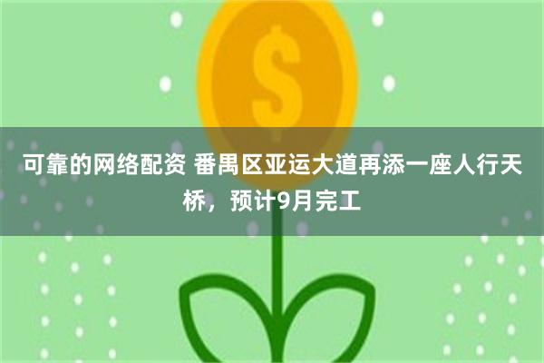 可靠的网络配资 番禺区亚运大道再添一座人行天桥，预计9月完工