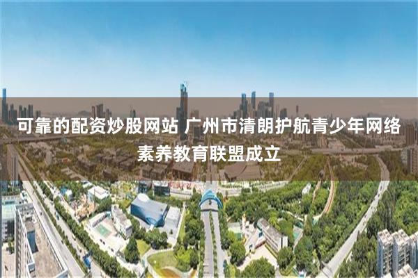 可靠的配资炒股网站 广州市清朗护航青少年网络素养教育联盟成立