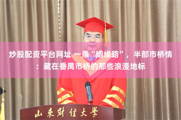 炒股配资平台网址 一条“姻缘路”，半部市桥情：藏在番禺市桥的那些浪漫地标