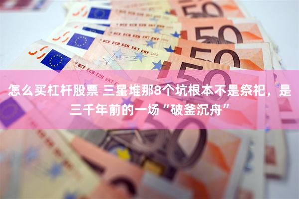 怎么买杠杆股票 三星堆那8个坑根本不是祭祀，是三千年前的一场“破釜沉舟”