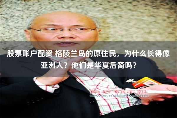 股票账户配资 格陵兰岛的原住民,为什么长得像亚洲人?他们是华夏后裔吗?