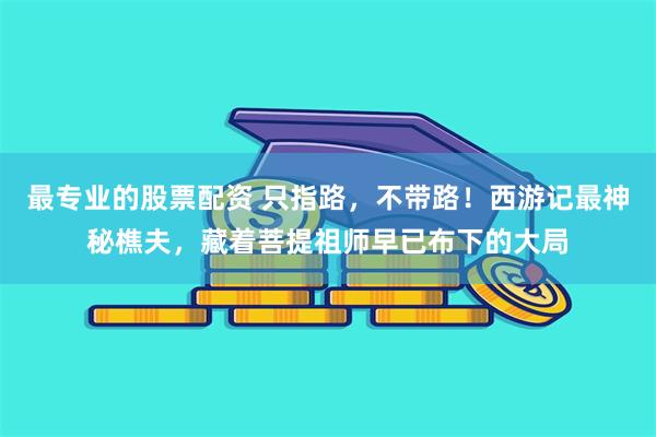 最专业的股票配资 只指路，不带路！西游记最神秘樵夫，藏着菩提祖师早已布下的大局