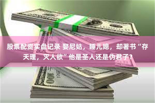 股票配资实盘记录 娶尼姑,睡儿媳,却著书“存天理,灭人欲”他是圣人还是伪君子?