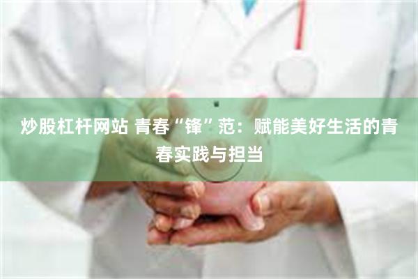 炒股杠杆网站 青春“锋”范：赋能美好生活的青春实践与担当