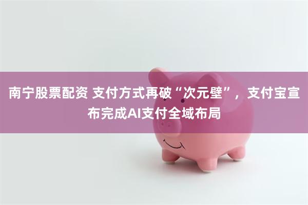 南宁股票配资 支付方式再破“次元壁”，支付宝宣布完成AI支付全域布局