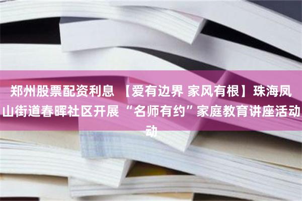 郑州股票配资利息 【爱有边界 家风有根】珠海凤山街道春晖社区开展 “名师有约”家庭教育讲座活动