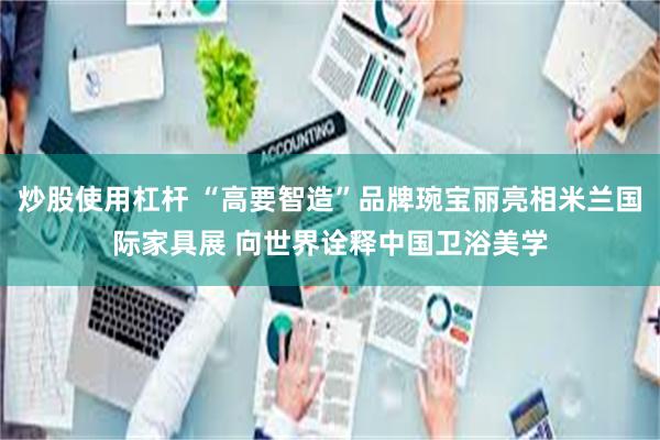 炒股使用杠杆 “高要智造”品牌琬宝丽亮相米兰国际家具展 向世界诠释中国卫浴美学