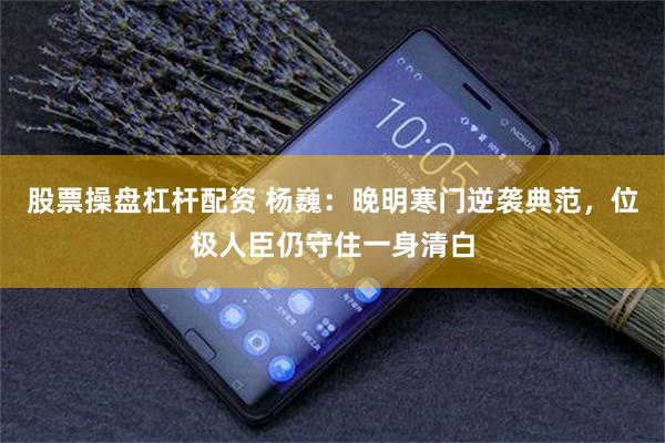 股票操盘杠杆配资 杨巍：晚明寒门逆袭典范，位极人臣仍守住一身清白