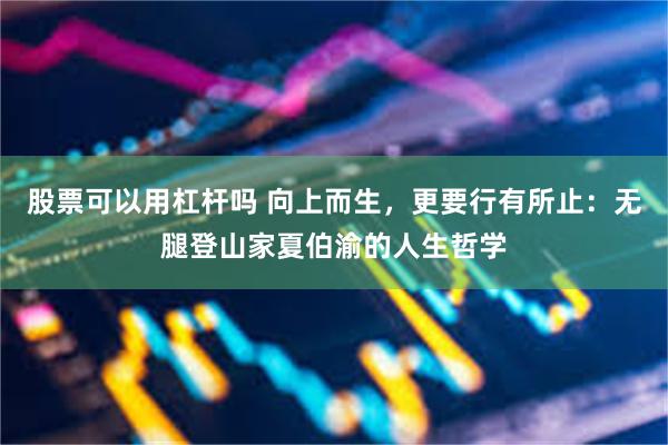 股票可以用杠杆吗 向上而生，更要行有所止：无腿登山家夏伯渝的人生哲学