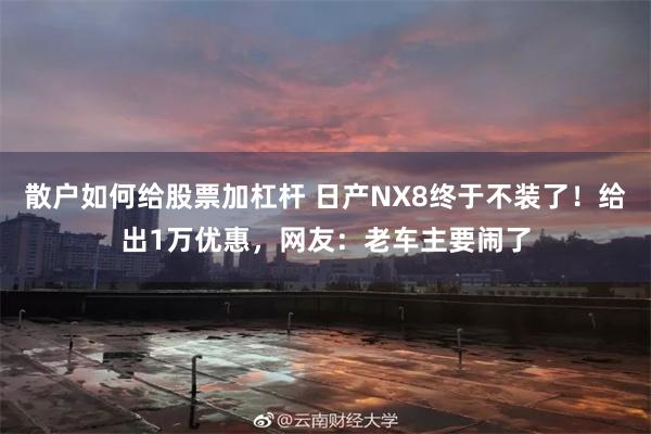散户如何给股票加杠杆 日产NX8终于不装了！给出1万优惠，网友：老车主要闹了
