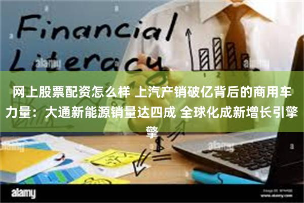 网上股票配资怎么样 上汽产销破亿背后的商用车力量：大通新能源销量达四成 全球化成新增长引擎