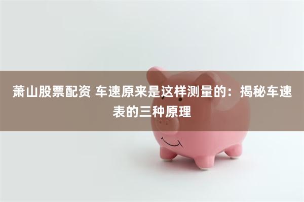 萧山股票配资 车速原来是这样测量的：揭秘车速表的三种原理