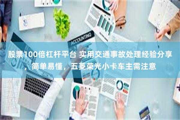 股票100倍杠杆平台 实用交通事故处理经验分享，简单易懂，五菱荣光小卡车主需注意