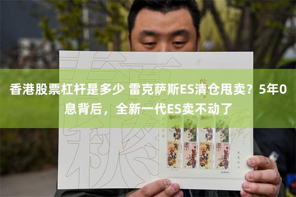 香港股票杠杆是多少 雷克萨斯ES清仓甩卖？5年0息背后，全新一代ES卖不动了